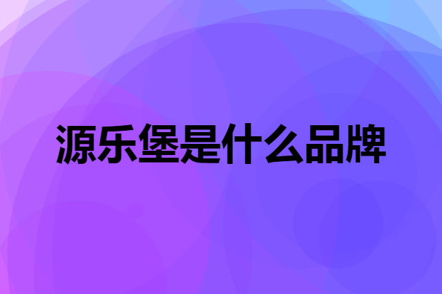 源乐堡 YuanLeBao是个什么品牌，这个品牌怎么样？