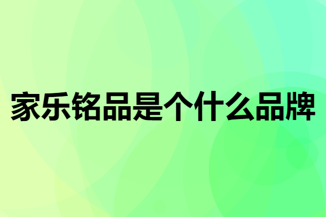 家乐铭品是个什么品牌，这个品牌怎么样？