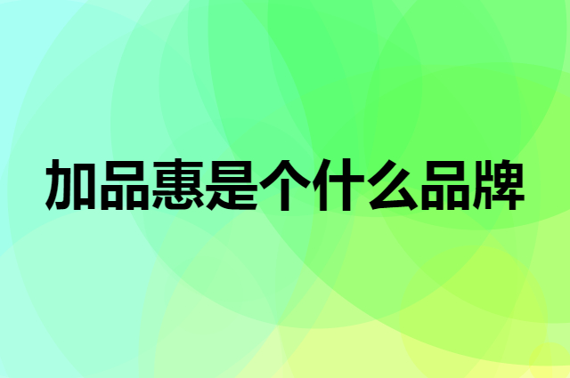 加品惠是个什么品牌，这个品牌怎么样？