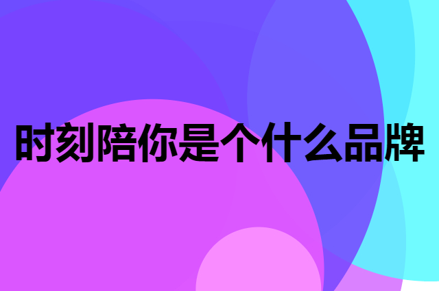 时刻陪你是个什么品牌，这个品牌怎么样？