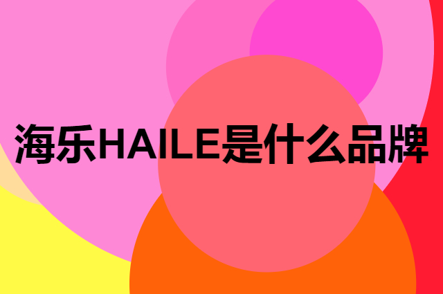 海乐 HAILE是个什么品牌，这个品牌怎么样？