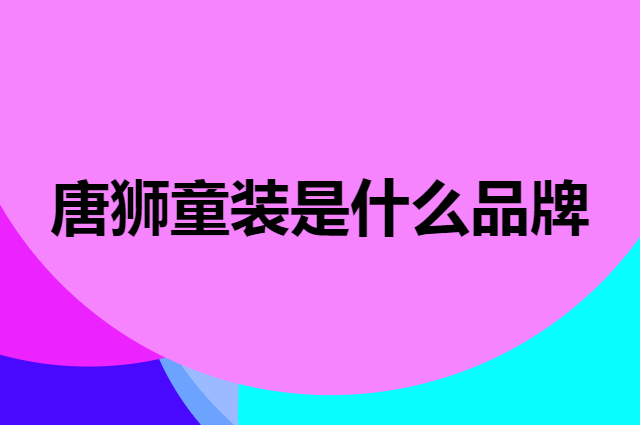 唐狮童装 TONLION kids是个什么品牌，这个品牌怎么样？