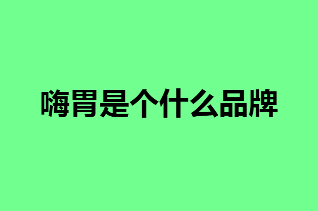 嗨胃是个什么品牌，这个品牌怎么样？