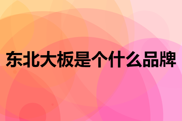 东北大板是个什么品牌，这个品牌怎么样？