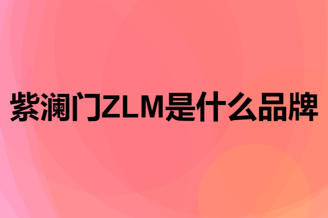 紫澜门 ZLM是个什么品牌，这个品牌怎么样？
