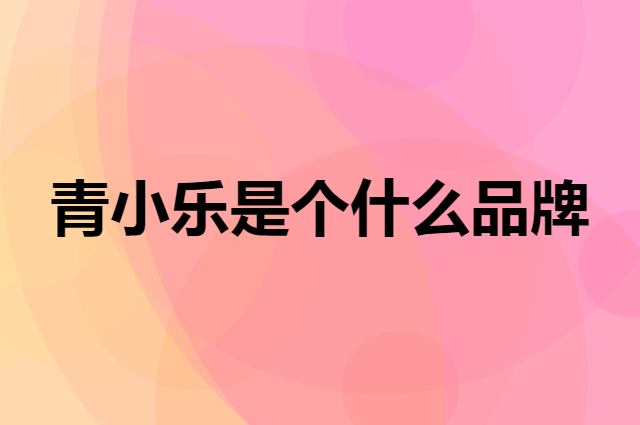 青小乐是个什么品牌，这个品牌怎么样？