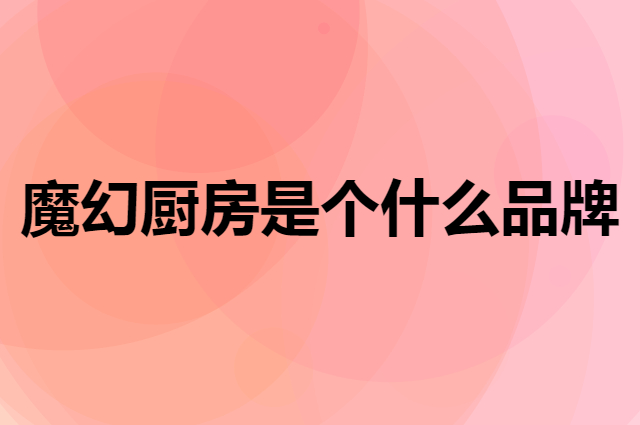 魔幻厨房是个什么品牌，这个品牌怎么样？