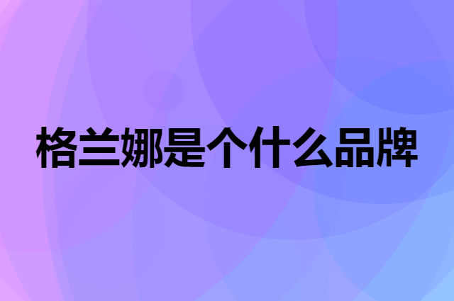 格兰娜是个什么品牌，这个品牌怎么样？