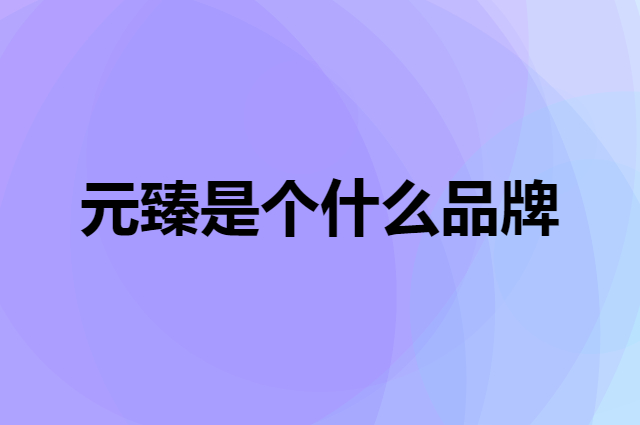 元臻是个什么品牌，这个品牌怎么样？