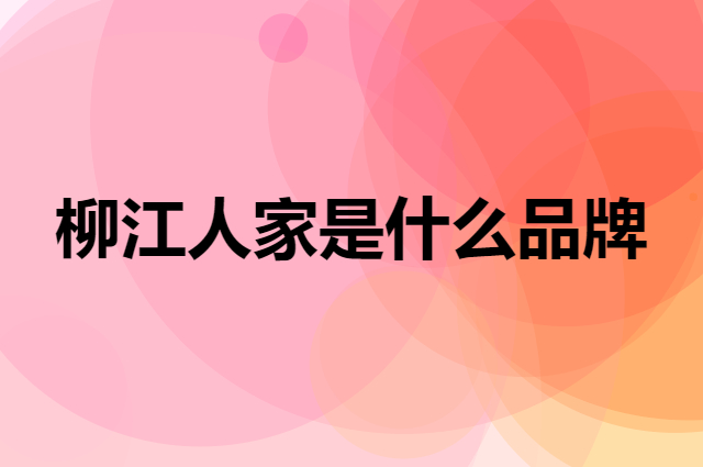 柳江人家 LIUJIANGRENJIA是个什么品牌，这个品牌怎么样？