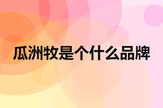 瓜洲牧是个什么品牌，这个品牌怎么样？