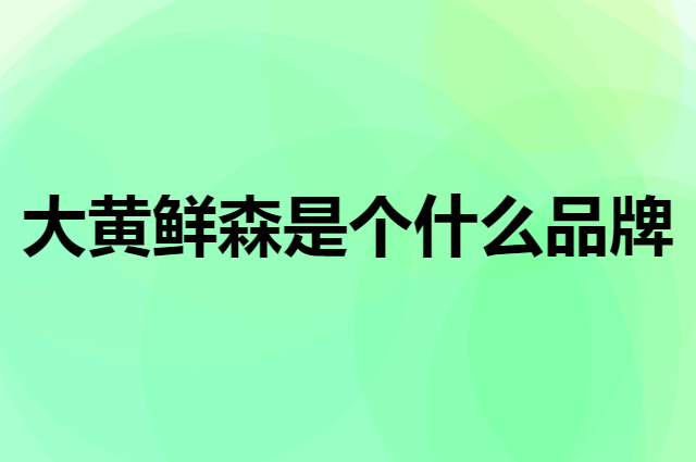 大黄鲜森是个什么品牌，这个品牌怎么样？