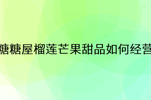 糖糖屋榴莲芒果甜品怎么做营销活动宣传，两个提升业绩的工具