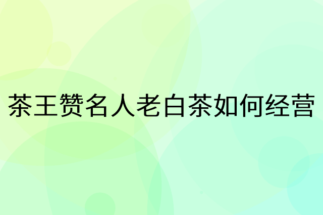 茶王赞名人老白茶怎么做营销活动宣传，两个提升业绩的工具