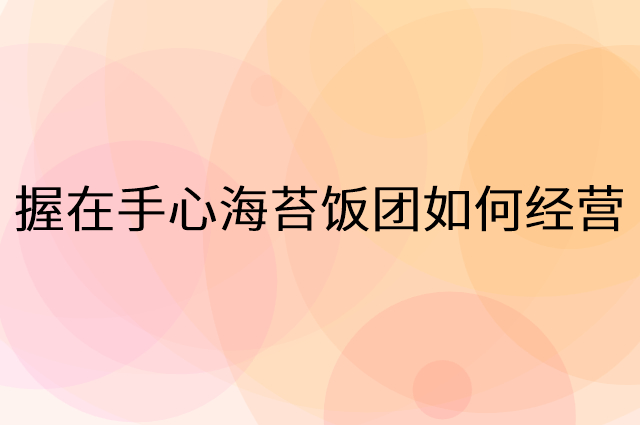 握在手心海苔饭团怎么做营销活动宣传，两个提升业绩的工具