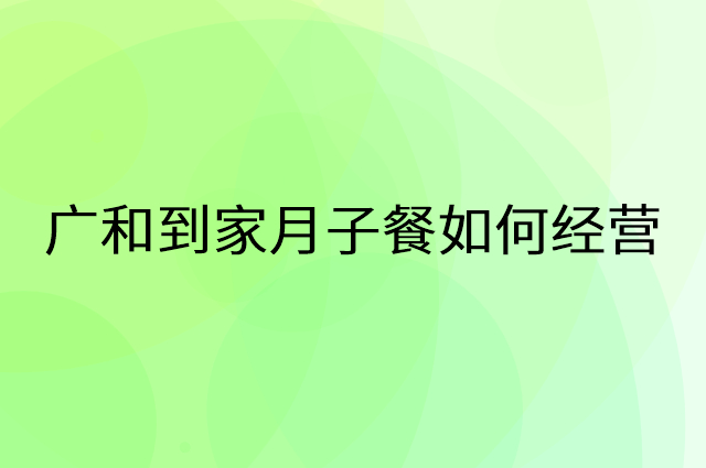 广和到家月子餐怎么做营销活动宣传，两个提升业绩的工具