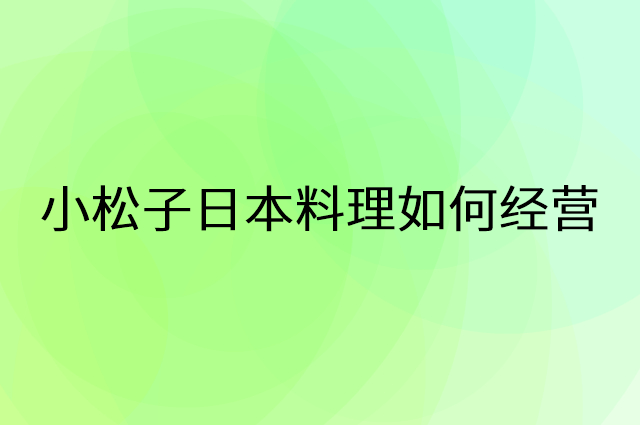 小松子日本料理怎么做营销活动宣传，两个提升业绩的工具