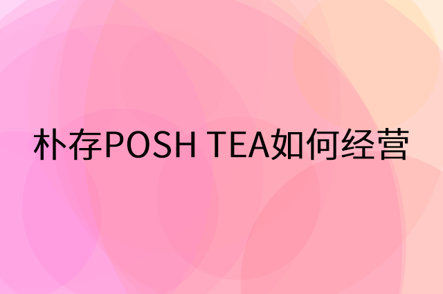 朴存POSH TEA怎么做营销活动宣传，两个提升业绩的工具