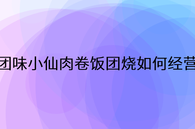 团味小仙肉卷饭团烧怎么做营销活动宣传，两个提升业绩的工具
