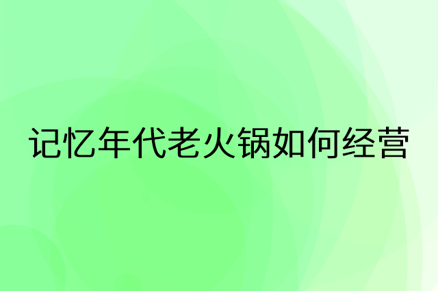 记忆年代老火锅怎么做营销活动宣传，两个提升业绩的工具