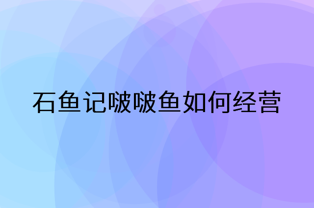 石鱼记啵啵鱼怎么做营销活动宣传，两个提升业绩的工具