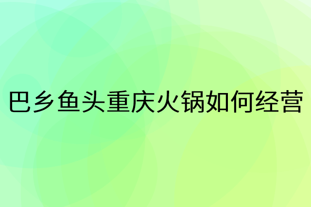 巴乡鱼头重庆火锅怎么做营销活动宣传，两个提升业绩的工具