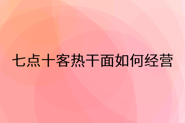 七点十客热干面怎么做营销活动宣传，两个提升业绩的工具