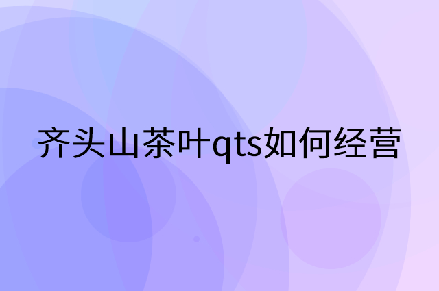 齐头山茶叶qts怎么做营销活动宣传，两个提升业绩的工具