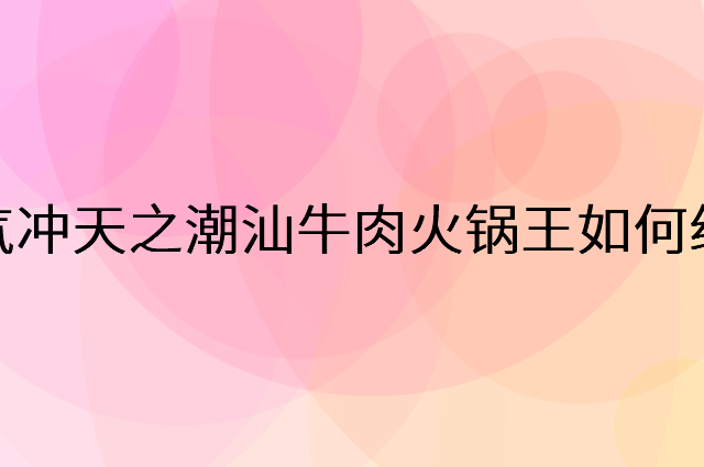 牛气冲天之潮汕牛肉火锅王怎么做营销活动宣传，两个提升业绩的工具