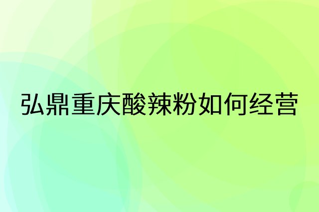 弘鼎重庆酸辣粉怎么做营销活动宣传，两个提升业绩的工具