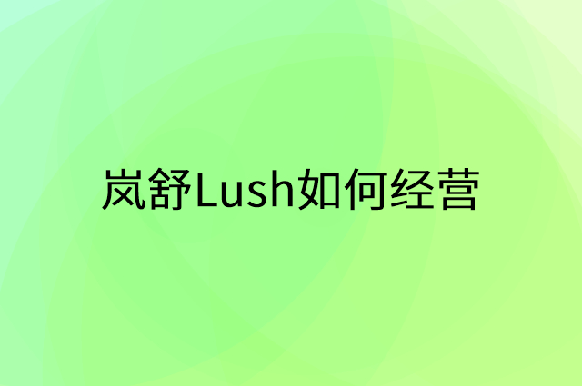 岚舒Lush怎么做营销活动宣传，两个提升业绩的工具