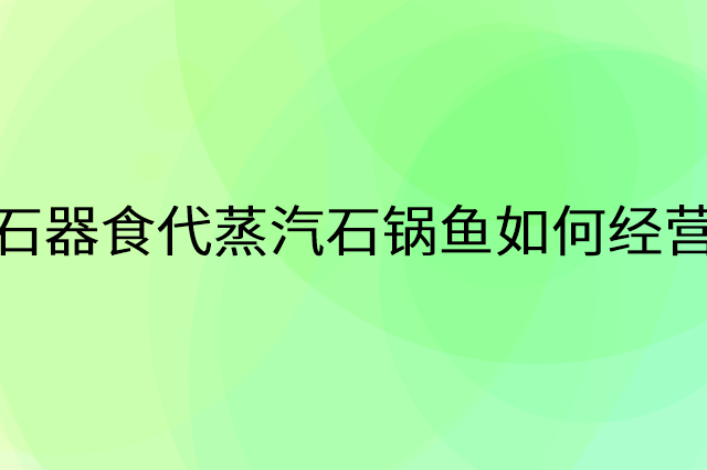 石器食代蒸汽石锅鱼怎么做营销活动宣传，两个提升业绩的工具