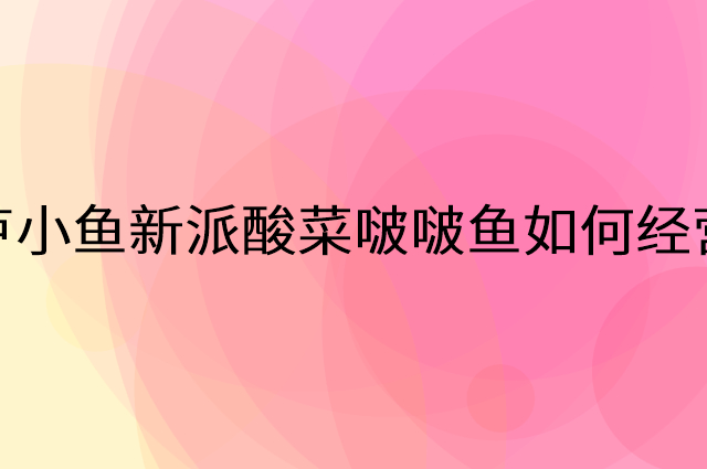 卢小鱼新派酸菜啵啵鱼怎么做营销活动宣传，两个提升业绩的工具