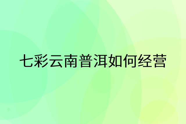 七彩云南普洱怎么做营销活动宣传，两个提升业绩的工具