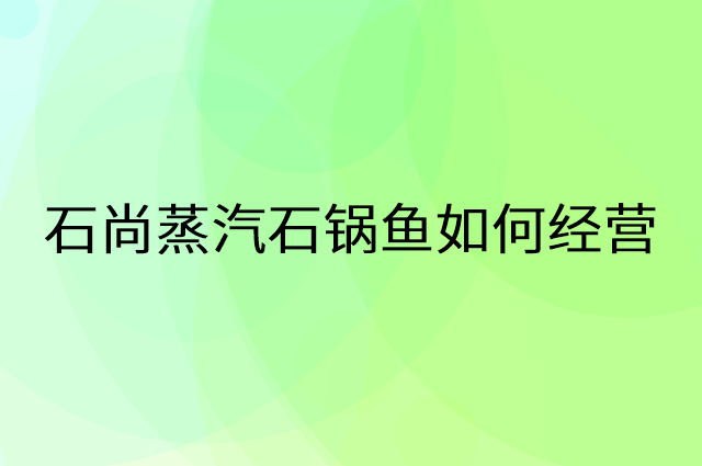 石尚蒸汽石锅鱼怎么做营销活动宣传，两个提升业绩的工具