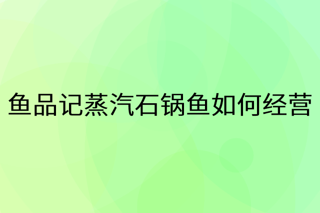 鱼品记蒸汽石锅鱼怎么做营销活动宣传，两个提升业绩的工具