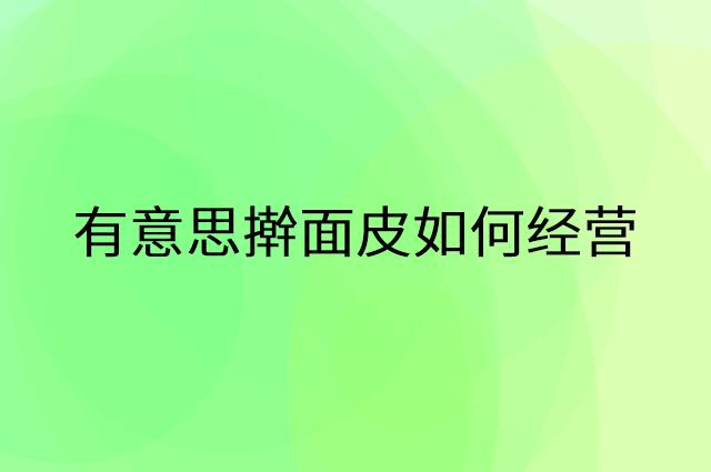 有意思擀面皮怎么做营销活动宣传，两个提升业绩的工具