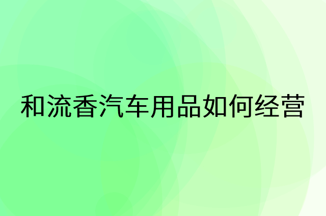 和流香汽车用品怎么做营销活动宣传，两个提升业绩的工具