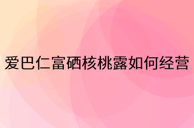 爱巴仁富硒核桃露怎么做营销活动宣传，两个提升业绩的工具