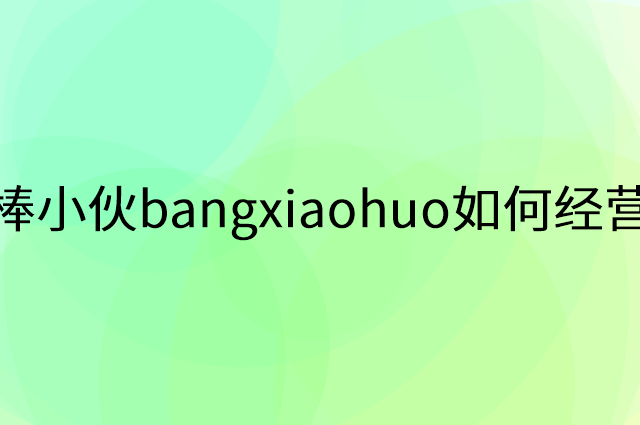 棒小伙bangxiaohuo怎么做营销活动宣传，两个提升业绩的工具